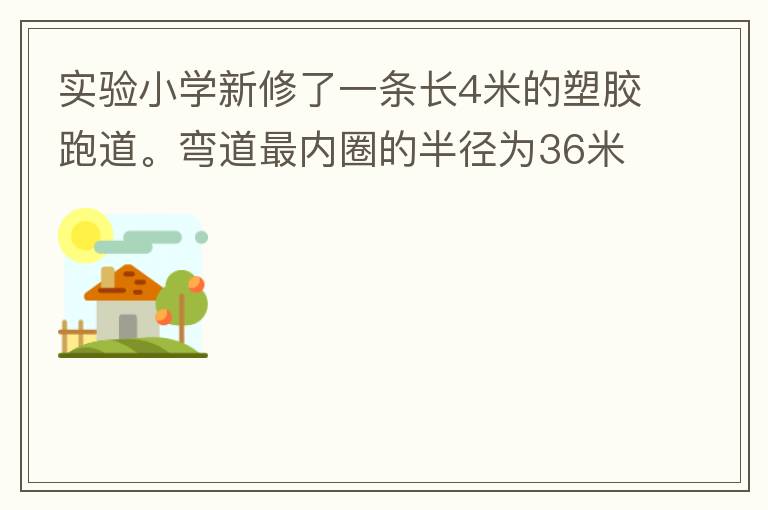 實驗小學新修了一條長4米的塑膠跑道。彎道最內(nèi)圈的半徑為36米，每條跑道寬1.2米，現(xiàn)在有四個跑道。