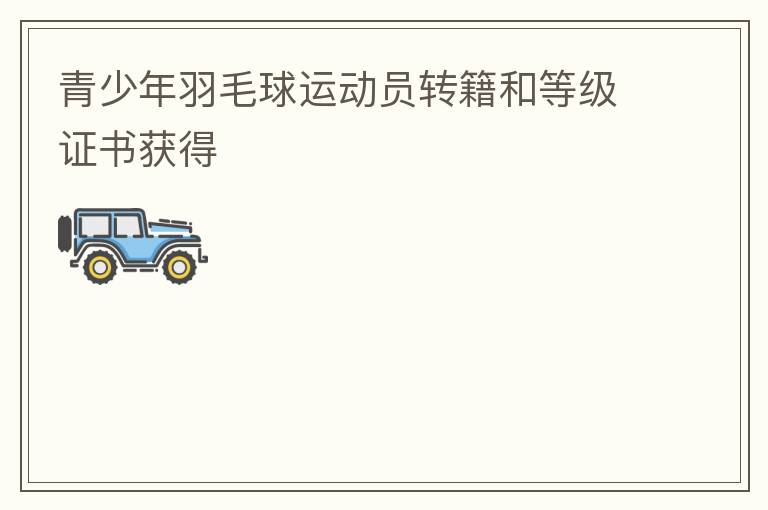 青少年羽毛球運動員轉籍和等級證書獲得