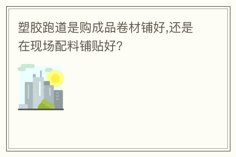 塑膠跑道是購成品卷材鋪好,還是在現場配料鋪貼好?