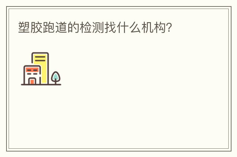 塑膠跑道的檢測(cè)找什么機(jī)構(gòu)？