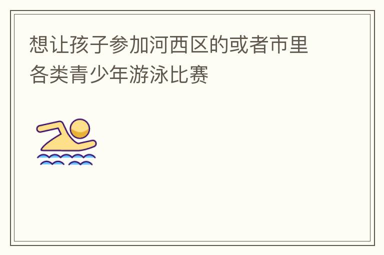 想讓孩子參加河西區的或者市里各類青少年游泳比賽