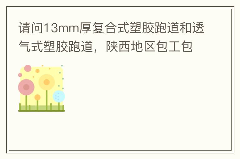 請(qǐng)問13mm厚復(fù)合式塑膠跑道和透氣式塑膠跑道，陜西地區(qū)包工包料多少錢一平方?