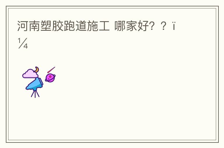 河南塑膠跑道施工?哪家好？？？