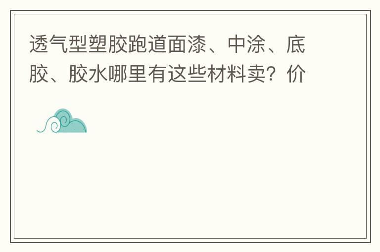 透氣型塑膠跑道面漆、中涂、底膠、膠水哪里有這些材料賣？價格跟報價要低的，貴的不要來。