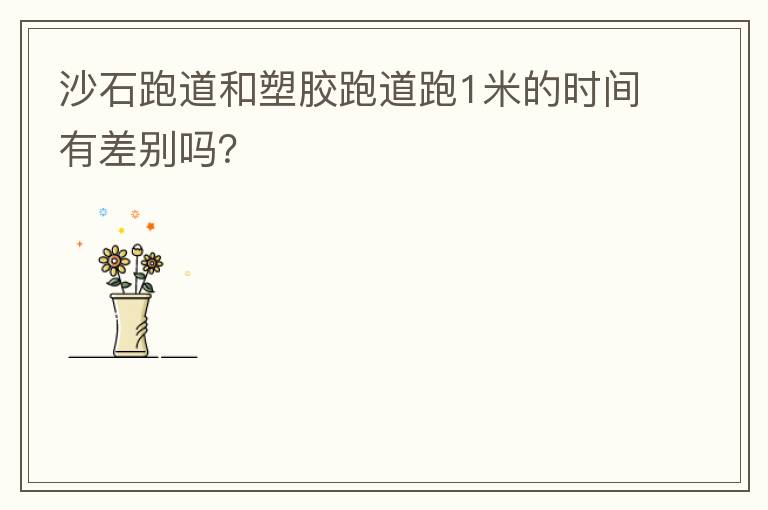 沙石跑道和塑膠跑道跑1米的時間有差別嗎？