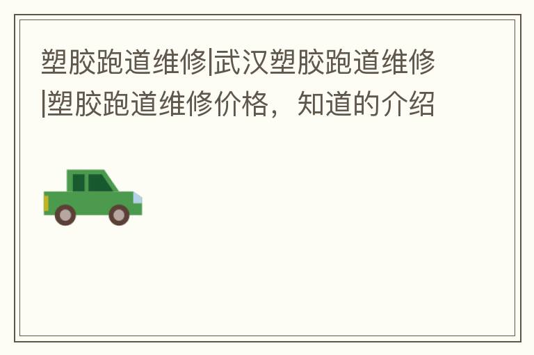 塑膠跑道維修|武漢塑膠跑道維修|塑膠跑道維修價格，知道的介紹下