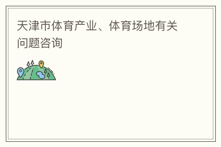 天津市體育產(chǎn)業(yè)、體育場(chǎng)地有關(guān)問(wèn)題咨詢
