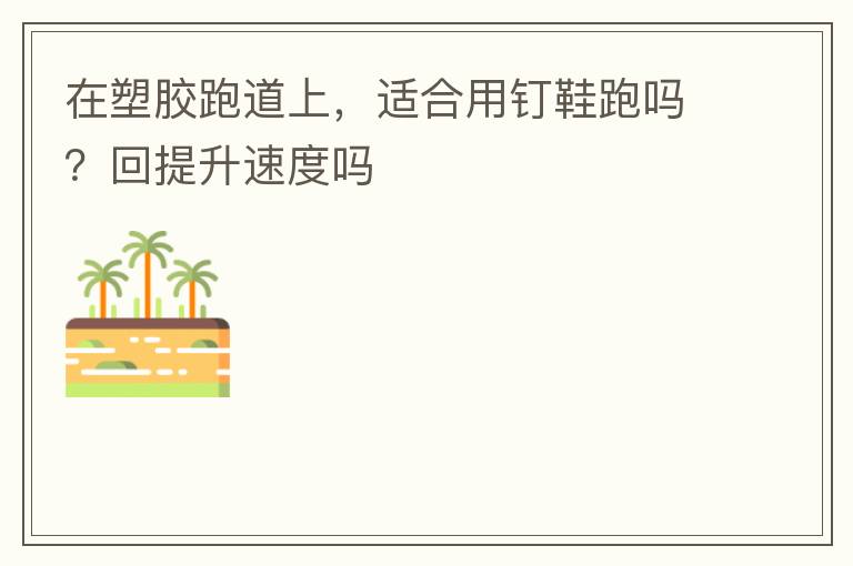 在塑膠跑道上，適合用釘鞋跑嗎？回提升速度嗎