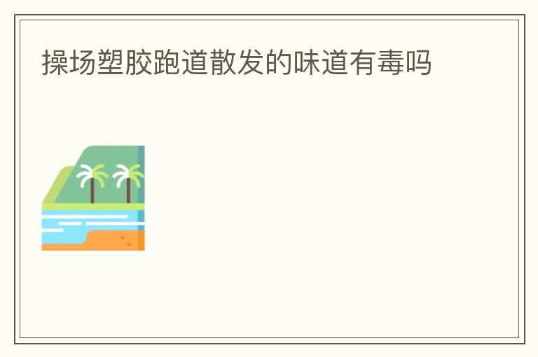 操場塑膠跑道散發的味道有毒嗎
