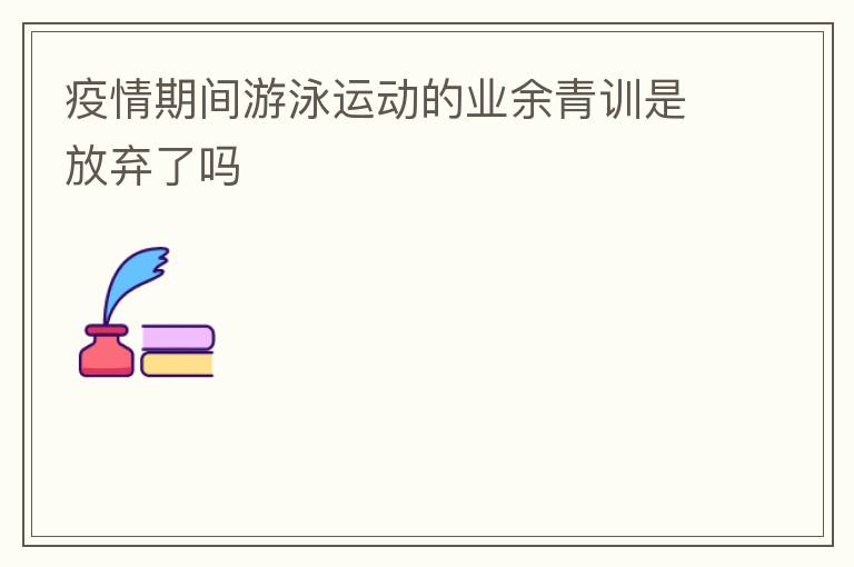 疫情期間游泳運(yùn)動(dòng)的業(yè)余青訓(xùn)是放棄了嗎