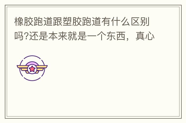 橡膠跑道跟塑膠跑道有什么區別嗎?還是本來就是一個東西，真心求解答?