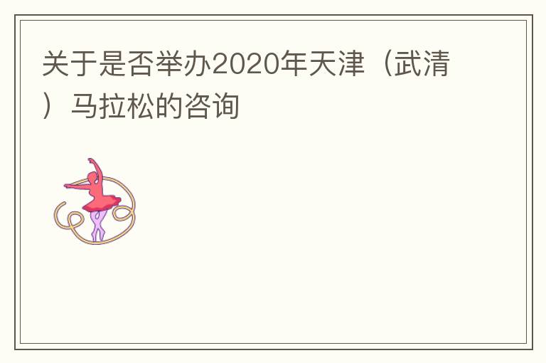 關于是否舉辦2020年天津（武清）馬拉松的咨詢