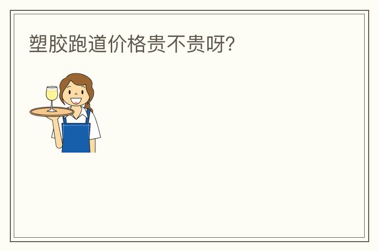 塑膠跑道價格貴不貴呀？