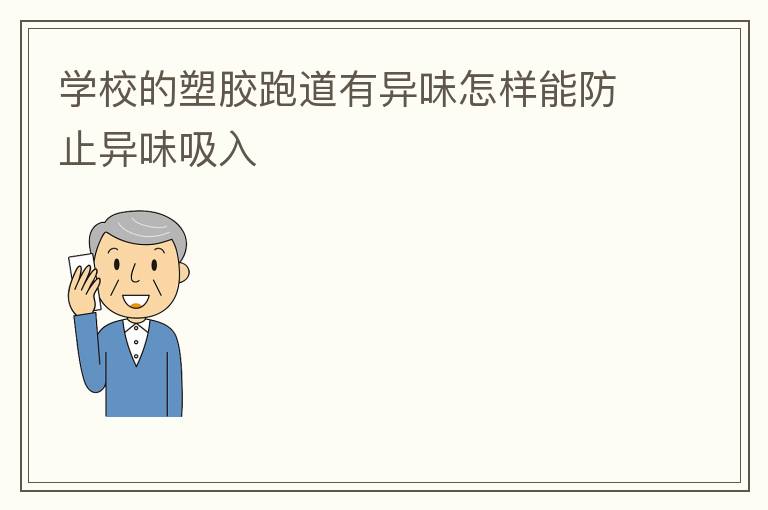 學校的塑膠跑道有異味怎樣能防止異味吸入