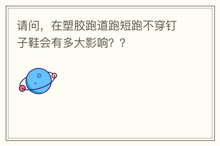 請問，在塑膠跑道跑短跑不穿釘子鞋會有多大影響？？
