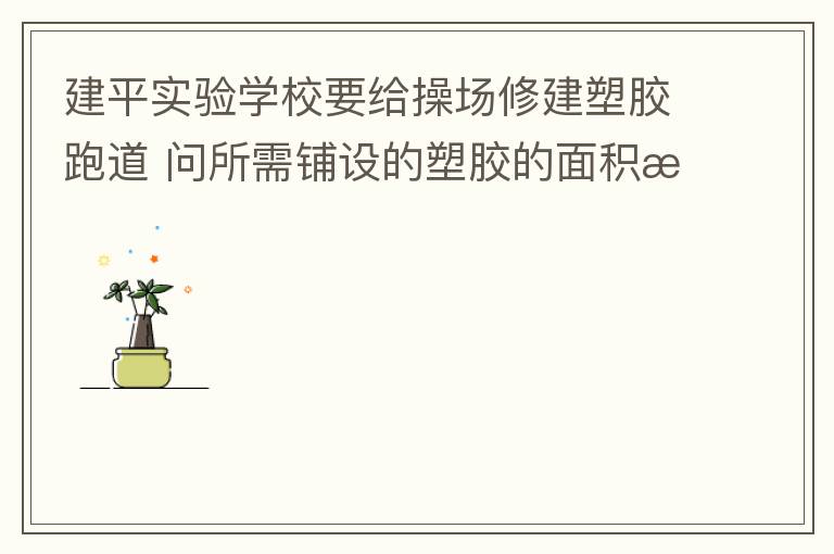 建平實驗學校要給操場修建塑膠跑道?問所需鋪設的塑膠的面積是多少平方米？