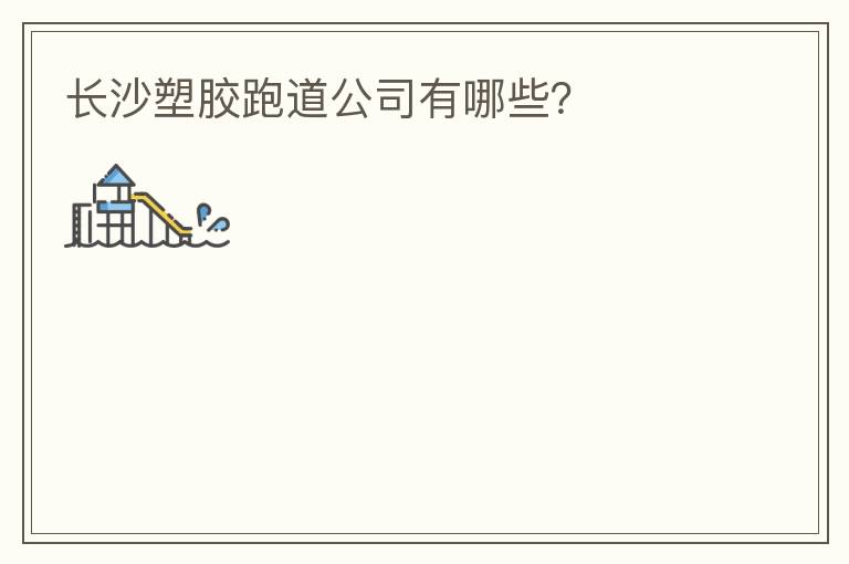 長(zhǎng)沙塑膠跑道公司有哪些？