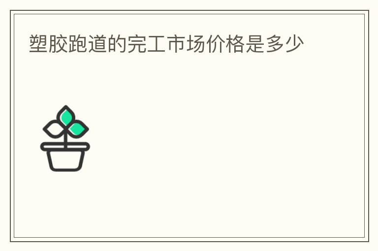 塑膠跑道的完工市場價(jià)格是多少