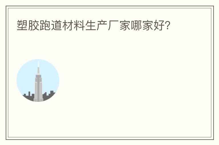 塑膠跑道材料生產(chǎn)廠家哪家好？