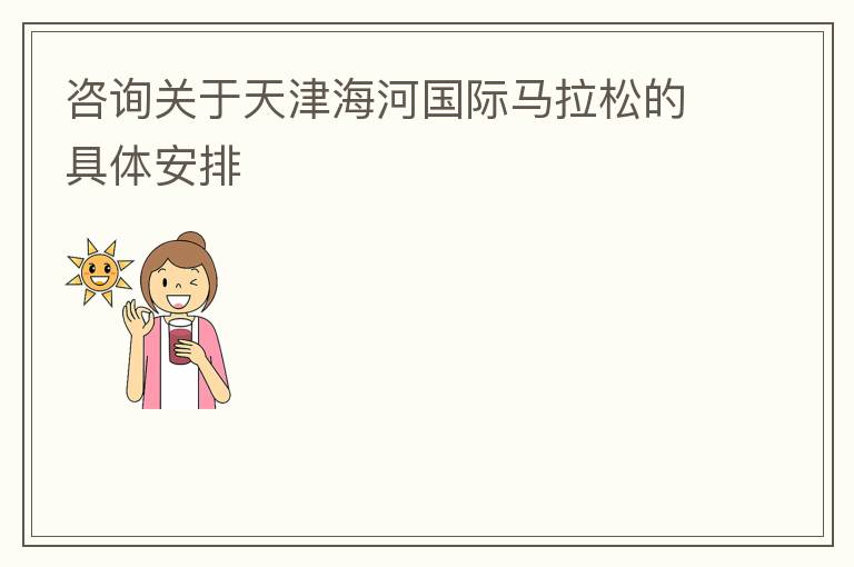 咨詢關于天津海河國際馬拉松的具體安排