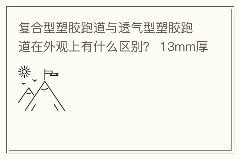 復合型塑膠跑道與透氣型塑膠跑道在外觀上有什么區別？?13mm厚復合型塑膠跑道多少錢？
