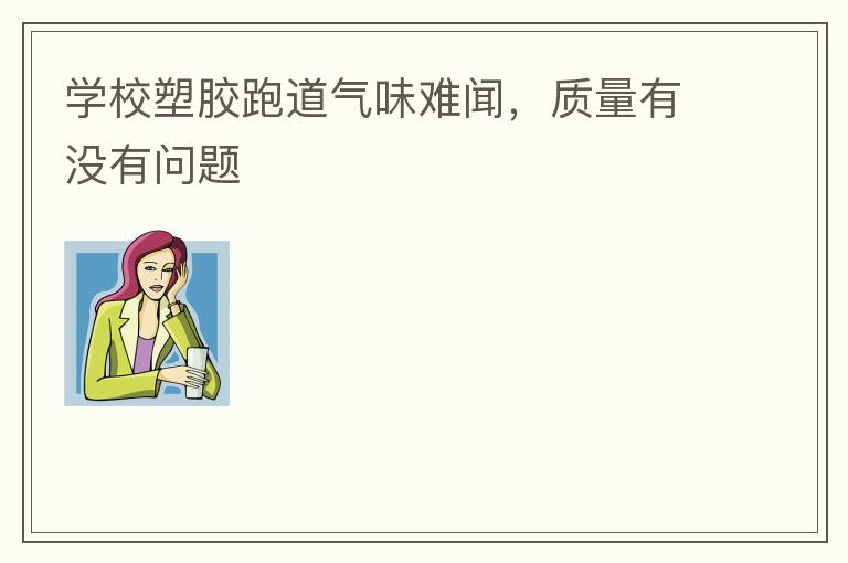 學(xué)校塑膠跑道氣味難聞，質(zhì)量有沒有問題