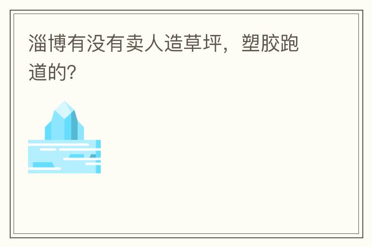 淄博有沒有賣人造草坪，塑膠跑道的？