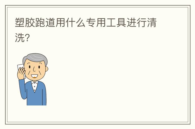 塑膠跑道用什么專用工具進行清洗？