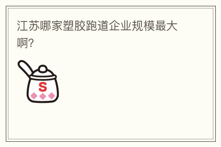 江蘇哪家塑膠跑道企業(yè)規(guī)模最大啊？