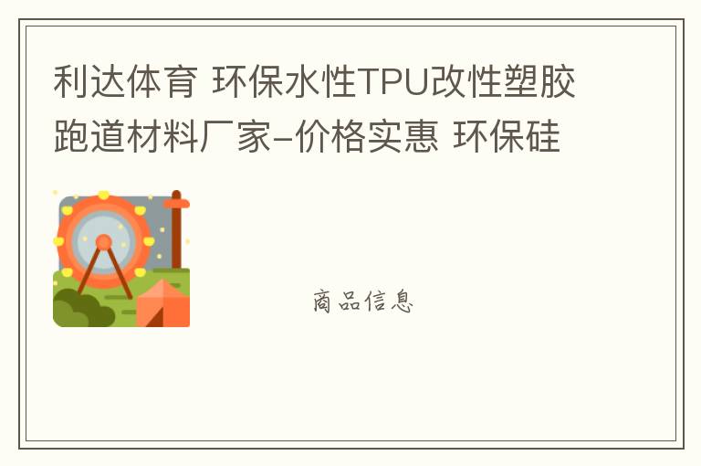 利達體育 環保水性TPU改性塑膠跑道材料廠家-價格實惠 環保硅PU材料供應商廠家 地坪材料漆 塑膠跑道材料 自結紋塑膠跑