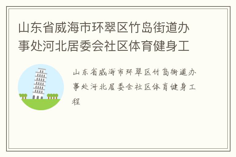 山東省威海市環翠區竹島街道辦事處河北居委會社區體育健身工程