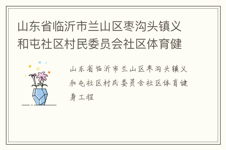 山東省臨沂市蘭山區棗溝頭鎮義和屯社區村民委員會社區體育健身工程