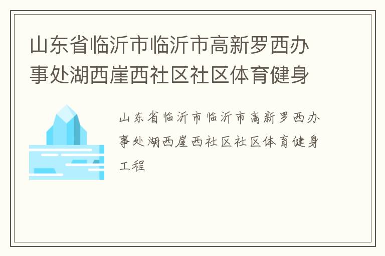山東省臨沂市臨沂市高新羅西辦事處湖西崖西社區(qū)社區(qū)體育健身工程