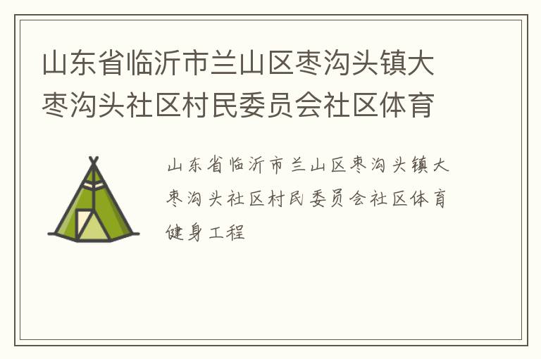 山東省臨沂市蘭山區(qū)棗溝頭鎮(zhèn)大棗溝頭社區(qū)村民委員會(huì)社區(qū)體育健身工程