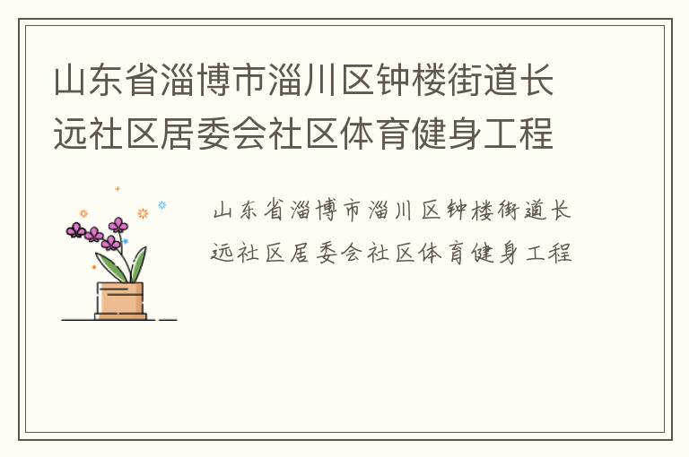 山東省淄博市淄川區(qū)鐘樓街道長(zhǎng)遠(yuǎn)社區(qū)居委會(huì)社區(qū)體育健身工程