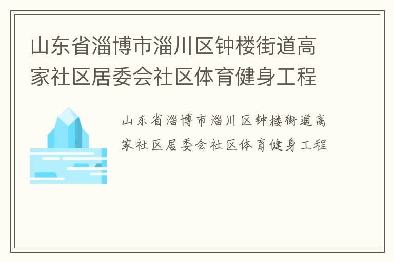 山東省淄博市淄川區(qū)鐘樓街道高家社區(qū)居委會(huì)社區(qū)體育健身工程