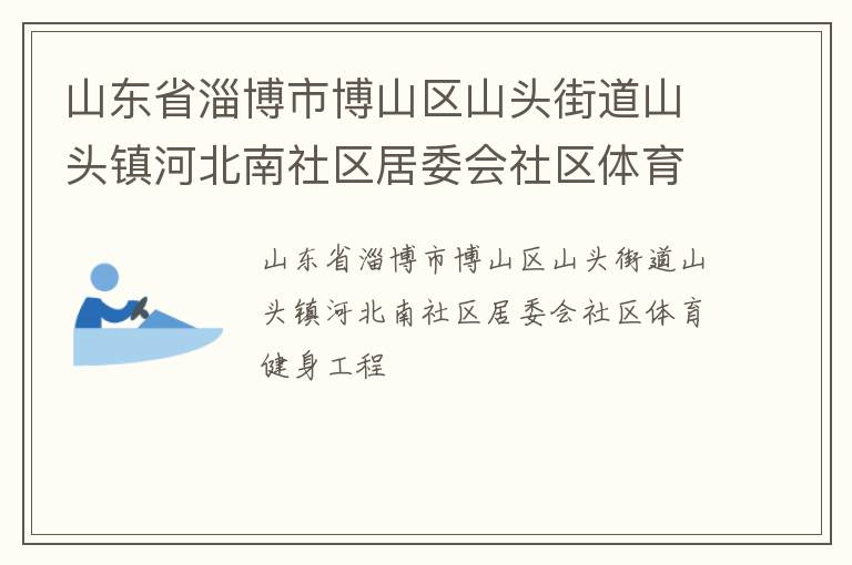 山東省淄博市博山區(qū)山頭街道山頭鎮(zhèn)河北南社區(qū)居委會(huì)社區(qū)體育健身工程