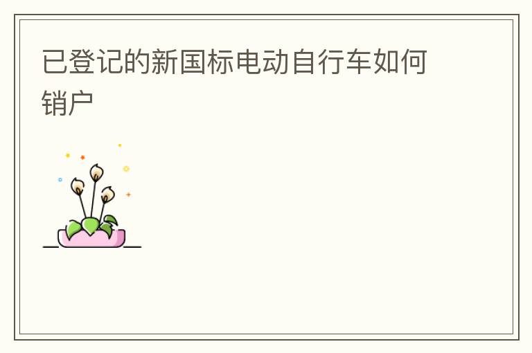 已登記的新國標電動自行車如何銷戶