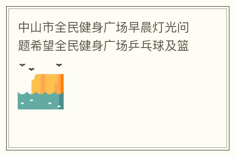 中山市全民健身廣場早晨燈光問題希望全民健身廣場乒乓球及籃球場那邊的燈光，早上根據日出時間隔一段時間調整一次，現在是冬季天亮比較晚，之前是6:10分左右，前段時間建議調整過一次，調到了6:26左右，但是