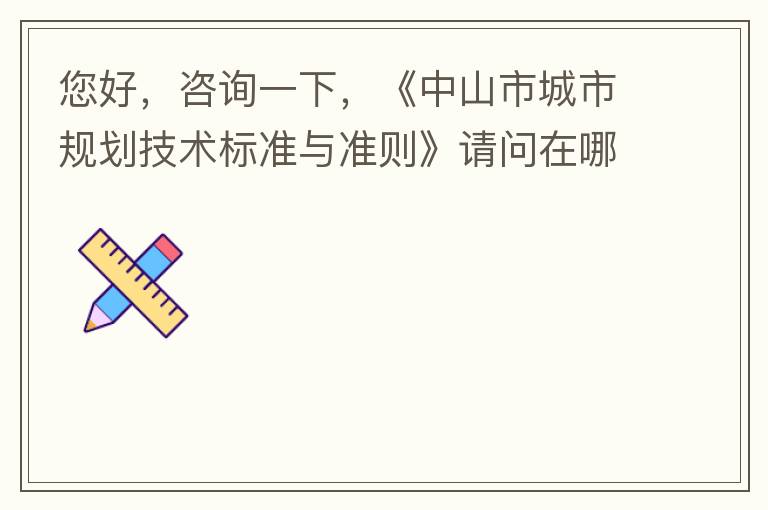 您好，咨詢一下，《中山市城市規劃技術標準與準則》請問在哪個官網什么路徑可以找到公示的原文？要現行有效的文件，不要失效過期的文件。