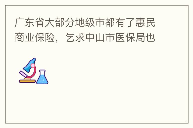 廣東省大部分地級市都有了惠民商業保險，乞求中山市醫保局也出臺相關的惠民商業保險，保障我們患有脊髓萎縮癥的罕見病的病人能夠用藥有保障報銷。謝謝！