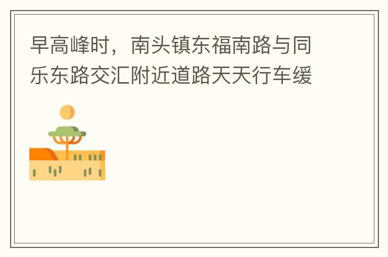 早高峰時，南頭鎮東福南路與同樂東路交匯附近道路天天行車緩慢。原因就是有很多吃早餐的人把車停在車道上，二車道變一車道。南往北的直行車流和從錦繡東方右轉的車流在此處由于只剩一個車道而變得行車緩慢。如果再碰