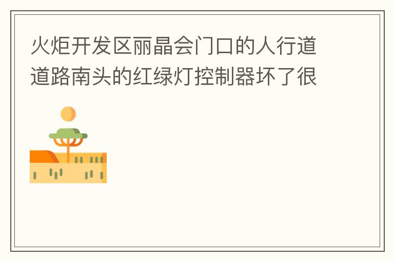 火炬開發(fā)區(qū)麗晶會門口的人行道道路南頭的紅綠燈控制器壞了很久，早晚高峰行人通過人行通道困難，請及時修復(fù)。