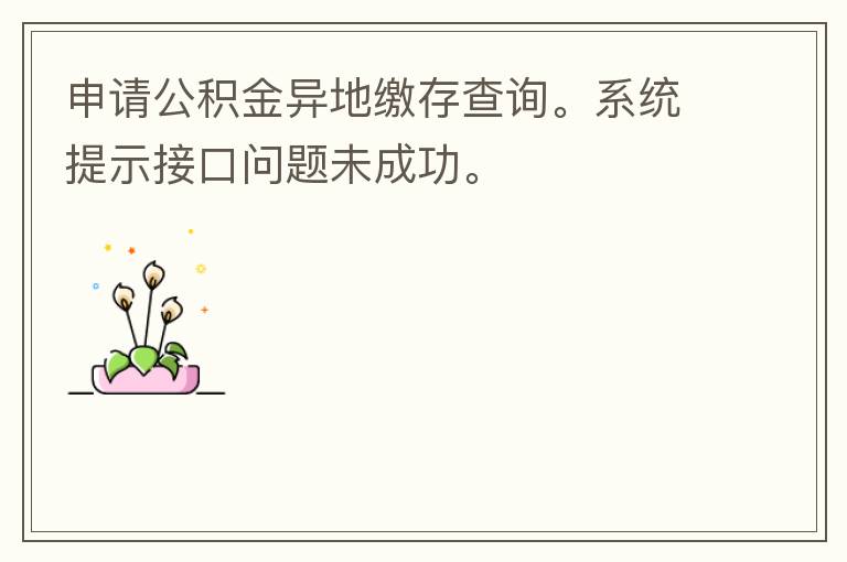 申請公積金異地繳存查詢。系統提示接口問題未成功。