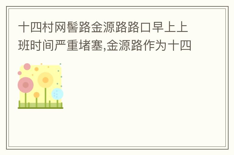 十四村網髻路金源路路口早上上班時間嚴重堵塞,金源路作為十四村南北方向唯一的直通路，因為早上上班時間，車流量較大，因為停車位，更加加重了堵塞，建議取消金源路在太湖路或者永發路到網髻路路段的停車位，并全天