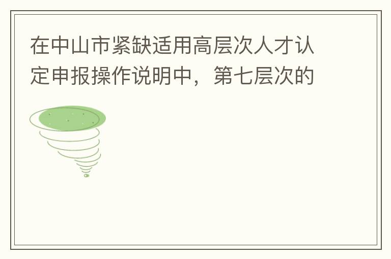 在中山市緊缺適用高層次人才認定申報操作說明中，第七層次的申請條件：從2017年3月28日開始，經企業培養和引進并經市人社局核定認可的副高級專業技術人員或經教育部認可學歷的全日制研究生。我的副高級專業技