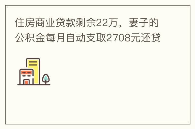 住房商業貸款剩余22萬，妻子的公積金每月自動支取2708元還貸，準備將剩余的商業貸款全部提前還貸，目前我的公積金賬戶無支取情況，余額5.6萬，妻子公積金賬戶余額7.8萬，能否將夫妻兩的公積金賬戶余額5