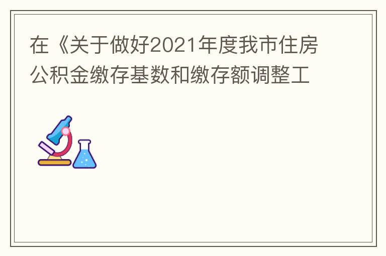 在《關于做好2021年度我市住房公積金繳存基數和繳存額調整工作的通知》中：本匯繳年度（2021年7月至2022年6月）計算單位和職工每月繳存住房公積金的繳存基數為職工本人2020年全年工資總額（包括獎