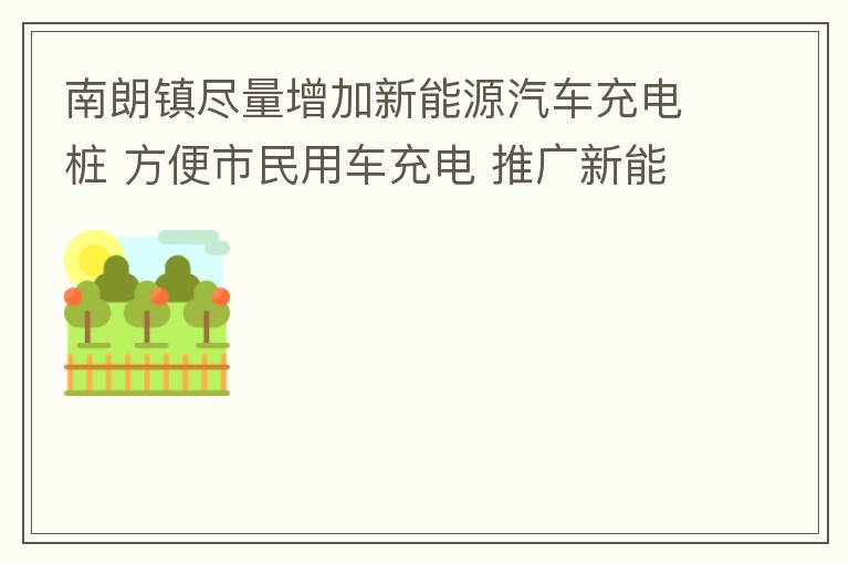 南朗鎮盡量增加新能源汽車充電樁 方便市民用車充電 推廣新能源汽車的實用以及便利