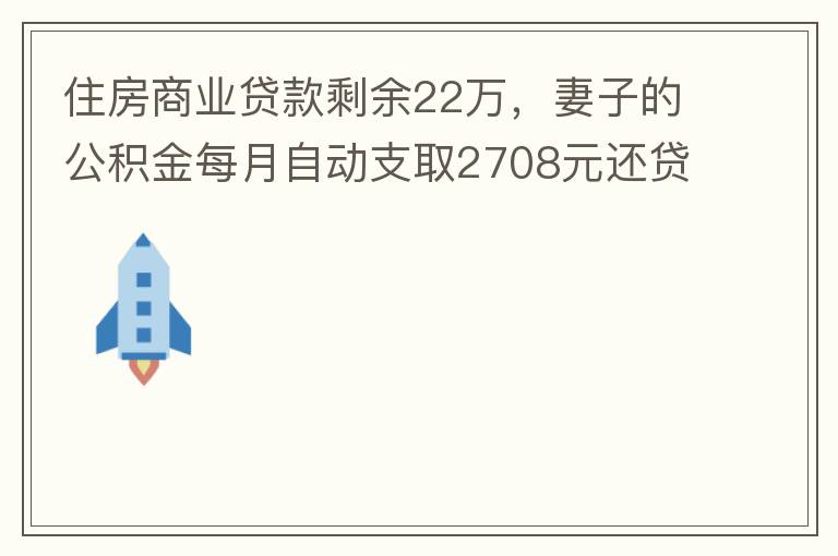 住房商業貸款剩余22萬，妻子的公積金每月自動支取2708元還貸，準備將剩余的商業貸款全部提前還貸，目前我的公積金賬戶無支取情況，余額5.6萬，妻子公積金賬戶余額7.8萬，能否將夫妻兩的公積金賬戶余額5